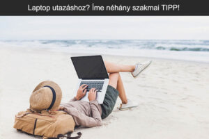 Laptop utazáshoz? Íme néhány szakmai TIPP!